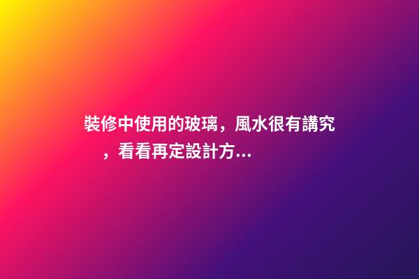 裝修中使用的玻璃，風水很有講究，看看再定設計方案